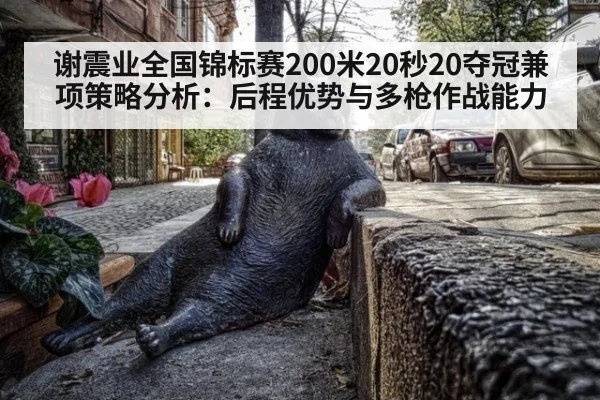 谢震业全国锦标赛200米20秒20夺冠兼项策略分析:后程优势与多枪作战能力