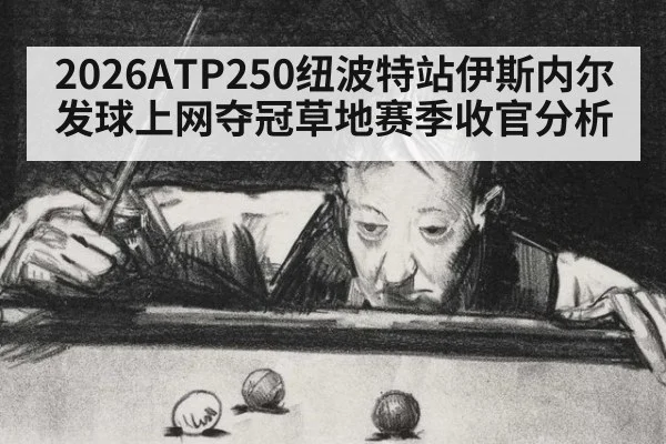 2026ATP250纽波特站伊斯内尔发球上网夺冠草地赛季收官分析