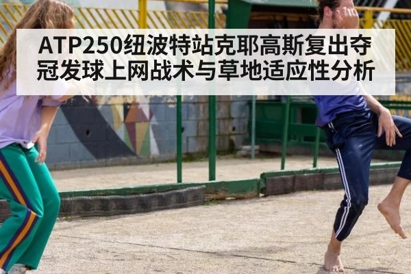 ATP250纽波特站克耶高斯复出夺冠发球上网战术与草地适应性分析