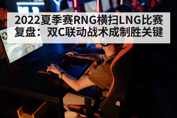 2022夏季赛RNG横扫LNG比赛复盘：双C联动战术成制胜关键