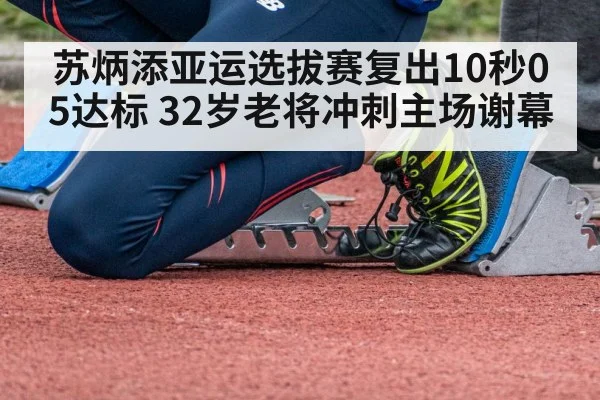 苏炳添亚运选拔赛复出10秒05达标 32岁老将冲刺主场谢幕