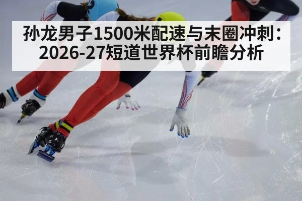 孙龙男子1500米配速与末圈冲刺：2026-27短道世界杯前瞻分析