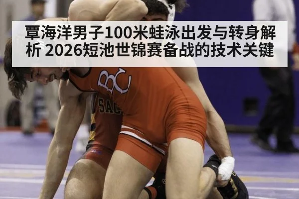 覃海洋男子100米蛙泳出发与转身解析 2026短池世锦赛备战的技术关键