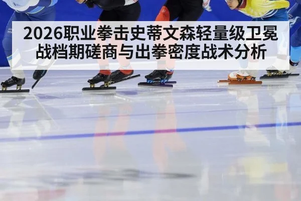 2026职业拳击史蒂文森轻量级卫冕战档期磋商与出拳密度战术分析